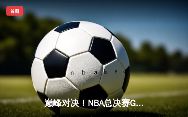 巅峰对决！NBA总决赛G5勇士逆转凯尔特人夺赛点，库里狂砍43分创纪录