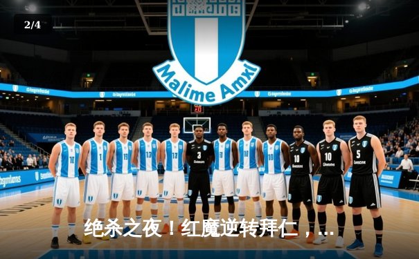 绝杀之夜！红魔逆转拜仁，奥纳纳补时头球定江山 - 2