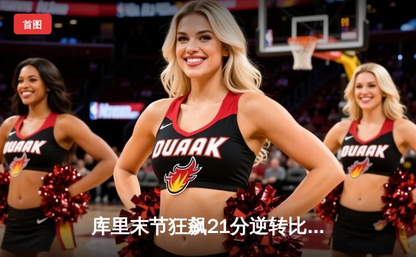库里末节狂飙21分逆转比赛 勇士险胜凯尔特人夺赛季关键战