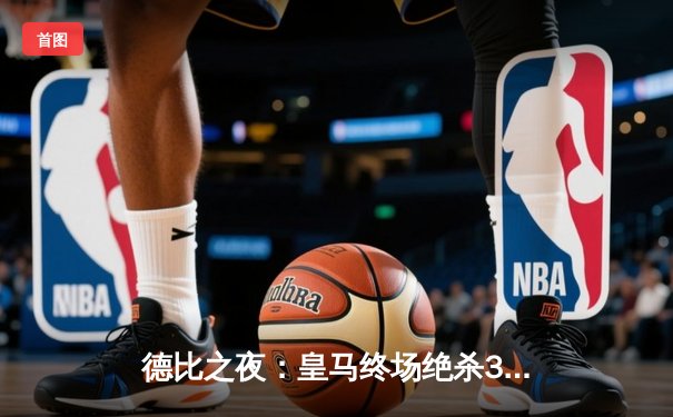 德比之夜：皇马终场绝杀3-2力克巴萨，贝林厄姆双响闪耀国家德比