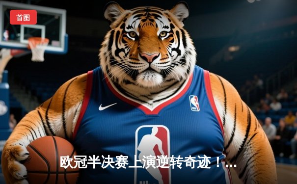 欧冠半决赛上演逆转奇迹！皇马加时赛3-1淘汰拜仁挺进温布利决赛