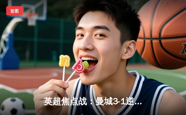 英超焦点战：曼城3-1逆转曼联，哈兰德双响领跑射手榜