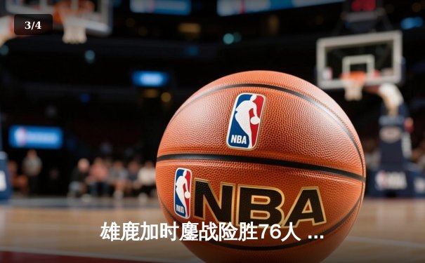 雄鹿加时鏖战险胜76人 字母哥32+11+7主宰关键时刻 - 3