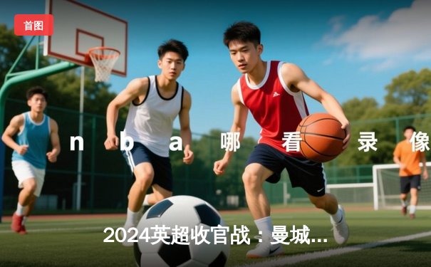 2024英超收官战：曼城四连冠创历史，阿森纳遗憾屈居亚军