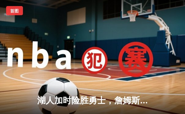 湖人加时险胜勇士，詹姆斯关键三分锁定胜局