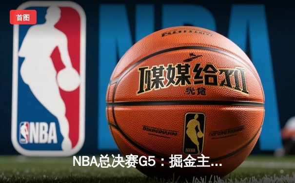 NBA总决赛G5：掘金主场加时险胜热火 约基奇41+12率队夺赛点