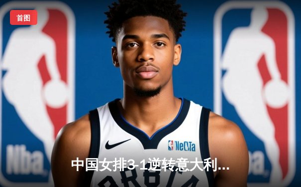 中国女排3-1逆转意大利，张常宁砍28分率队晋级世联赛四强