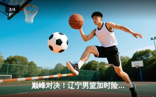 巅峰对决！辽宁男篮加时险胜广东，赵继伟33+11导演逆转好戏 - 2