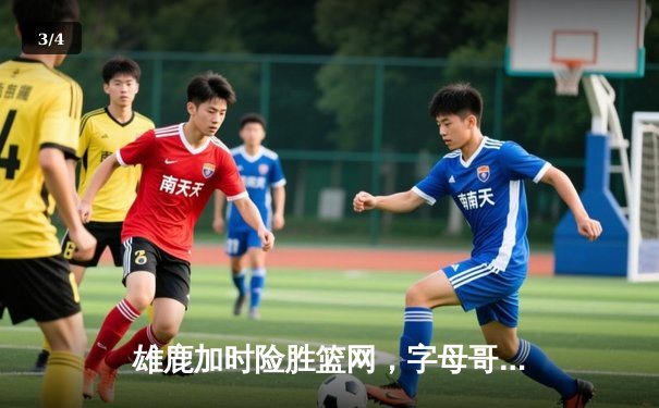 雄鹿加时险胜篮网，字母哥44+14+6主宰关键时刻 - 3