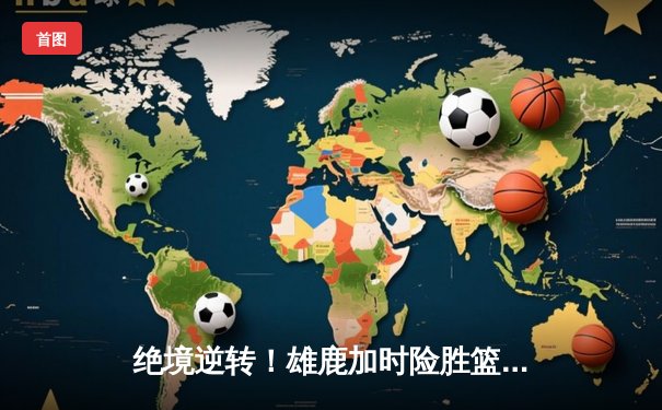 绝境逆转！雄鹿加时险胜篮网，字母哥狂砍44分捍卫主场