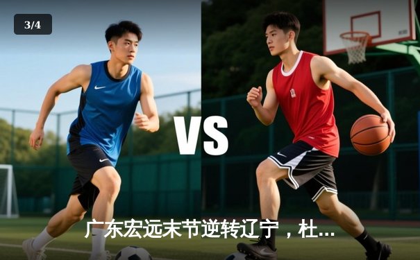 广东宏远末节逆转辽宁，杜锋变阵奇效胡明轩28分定乾坤 - 3