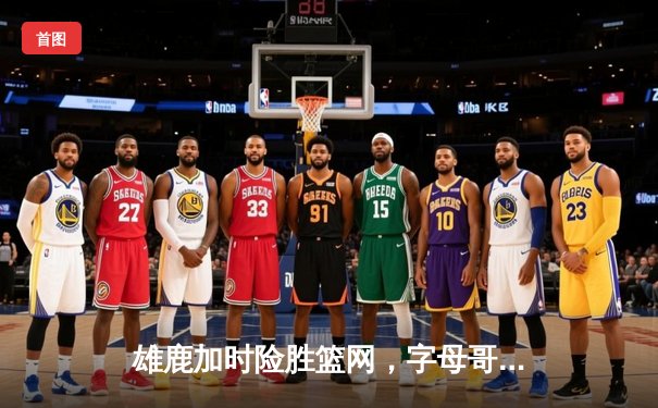 雄鹿加时险胜篮网，字母哥44分统治攻防，杜兰特空砍37分难救主