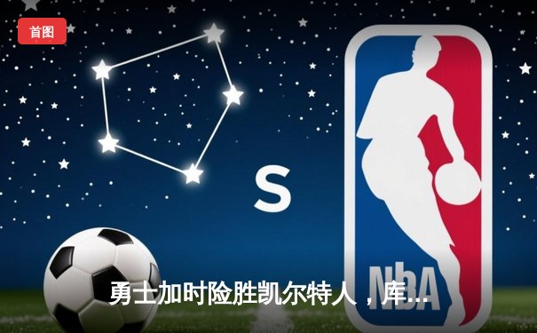 勇士加时险胜凯尔特人，库里狂砍43分上演三分雨奇迹