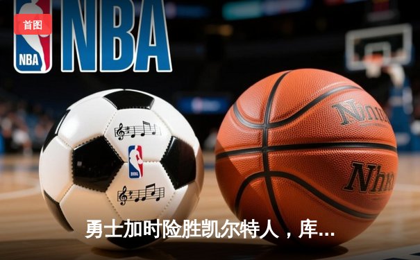 勇士加时险胜凯尔特人，库里狂砍43分上演三分雨