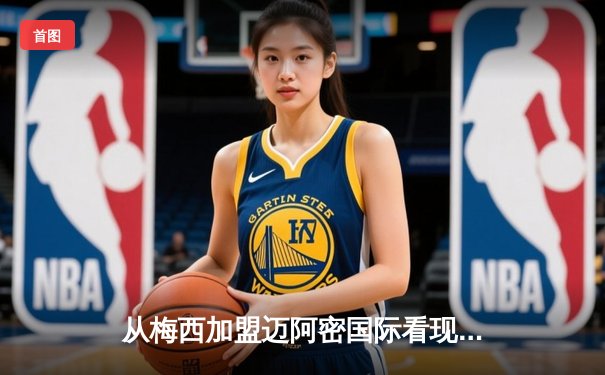 从梅西加盟迈阿密国际看现代体育的全球化浪潮与商业变革